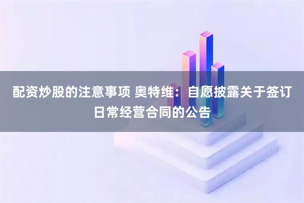 配资炒股的注意事项 奥特维：自愿披露关于签订日常经营合同的公告