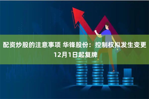 配资炒股的注意事项 华锋股份：控制权拟发生变更 12月1日起复牌