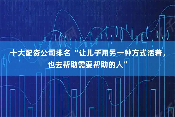 十大配资公司排名 “让儿子用另一种方式活着，也去帮助需要帮助的人”