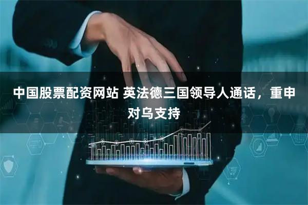 中国股票配资网站 英法德三国领导人通话，重申对乌支持