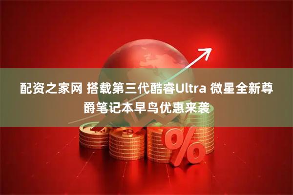 配资之家网 搭载第三代酷睿Ultra 微星全新尊爵笔记本早鸟优惠来袭