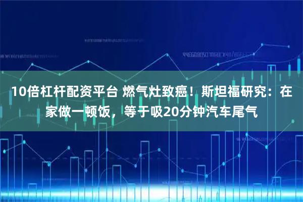 10倍杠杆配资平台 燃气灶致癌！斯坦福研究：在家做一顿饭，等于吸20分钟汽车尾气