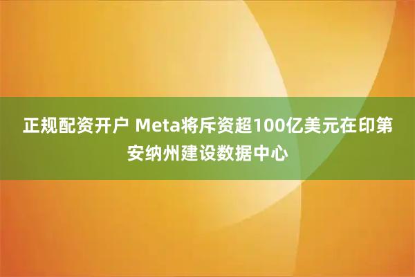 正规配资开户 Meta将斥资超100亿美元在印第安纳州建设数据中心