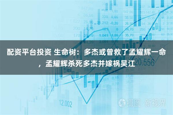 配资平台投资 生命树：多杰或曾救了孟耀辉一命，孟耀辉杀死多杰并嫁祸吴江