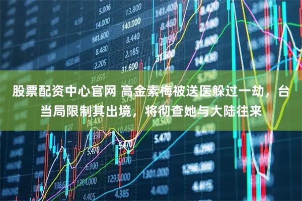 股票配资中心官网 高金素梅被送医躲过一劫，台当局限制其出境，将彻查她与大陆往来