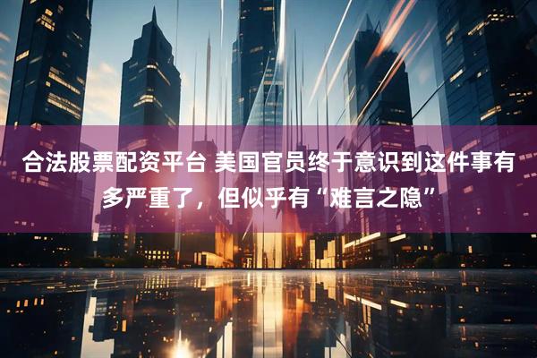 合法股票配资平台 美国官员终于意识到这件事有多严重了，但似乎有“难言之隐”