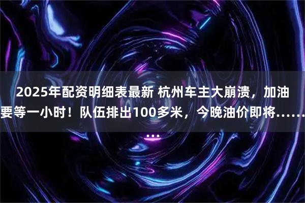 2025年配资明细表最新 杭州车主大崩溃，加油要等一小时！队伍排出100多米，今晚油价即将……
