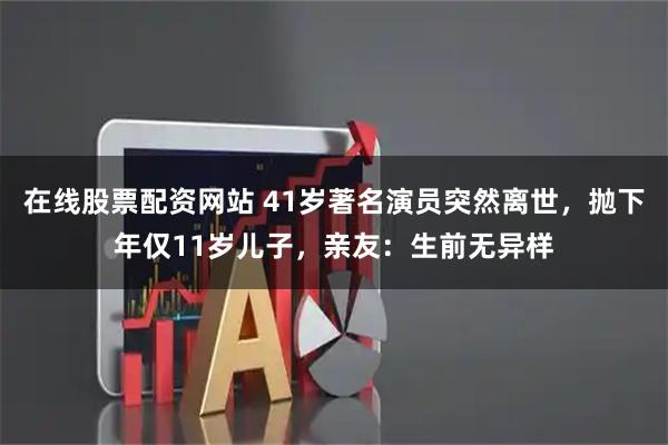 在线股票配资网站 41岁著名演员突然离世，抛下年仅11岁儿子，亲友：生前无异样
