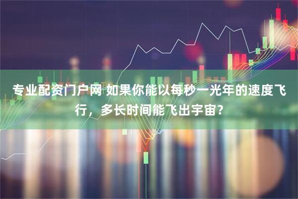专业配资门户网 如果你能以每秒一光年的速度飞行，多长时间能飞出宇宙？