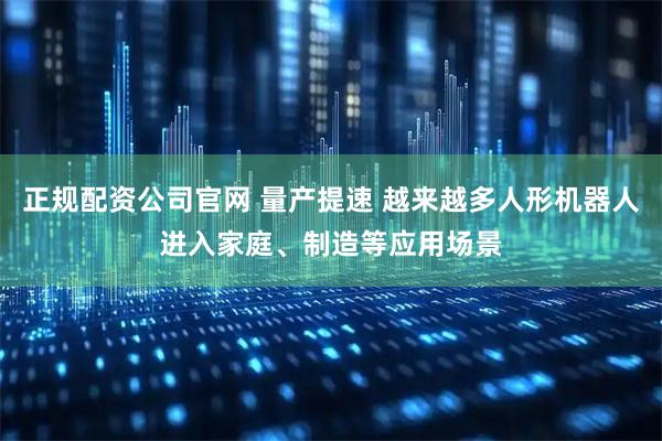 正规配资公司官网 量产提速 越来越多人形机器人进入家庭、制造等应用场景