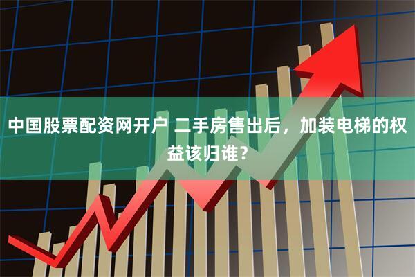 中国股票配资网开户 二手房售出后，加装电梯的权益该归谁？