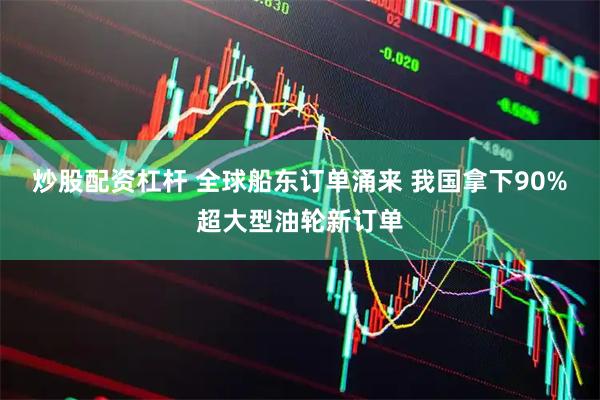 炒股配资杠杆 全球船东订单涌来 我国拿下90%超大型油轮新订单