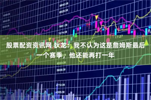 股票配资资讯网 狄龙：我不认为这是詹姆斯最后一个赛季，他还能再打一年