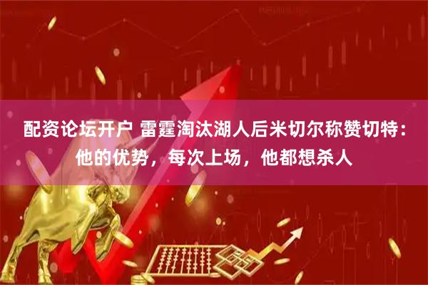 配资论坛开户 雷霆淘汰湖人后米切尔称赞切特：他的优势，每次上场，他都想杀人